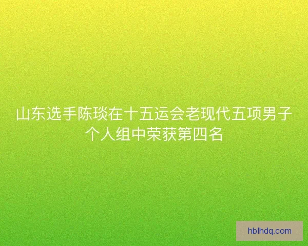 山东选手陈琰在十五运会老现代五项男子个人组中荣获第四名