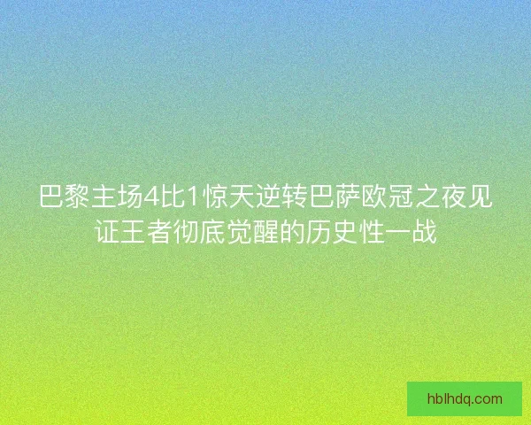 巴黎主场4比1惊天逆转巴萨欧冠之夜见证王者彻底觉醒的历史性一战