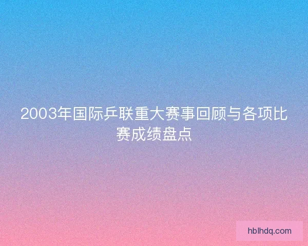 2003年国际乒联重大赛事回顾与各项比赛成绩盘点