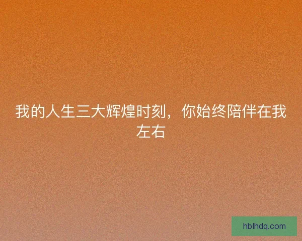 我的人生三大辉煌时刻，你始终陪伴在我左右
