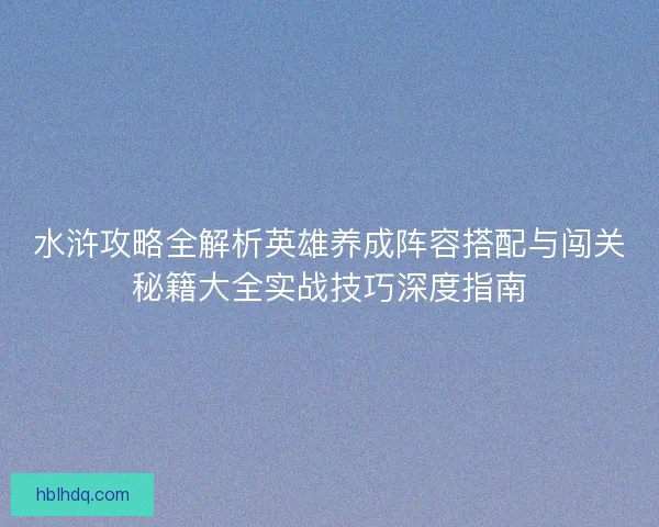 水浒攻略全解析英雄养成阵容搭配与闯关秘籍大全实战技巧深度指南