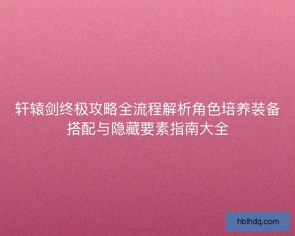 轩辕剑终极攻略全流程解析角色培养装备搭配与隐藏要素指南大全