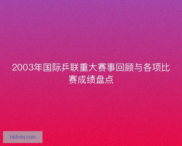 2003年国际乒联重大赛事回顾与各项比赛成绩盘点
